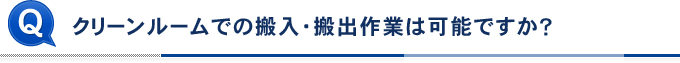 クリーンルームでの搬入・搬出作業は可能ですか？