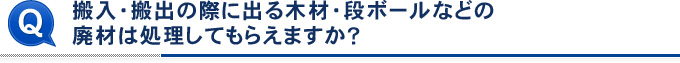 搬入・搬出の際に出る木材・段ボールなどの廃材は処理してもらえますか？