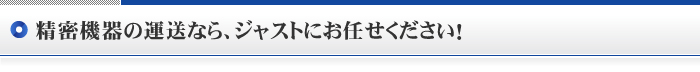 精密機器の運送なら、ジャストにお任せください！