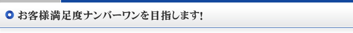 お客様満足度ナンバーワンを目指します！