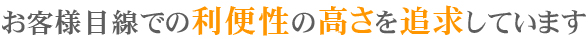 お客様目線での利便性の高さを追求しています