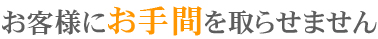 お客様にお手間を取らせません