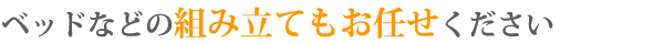 ベッドなどの組み立てもお任せください