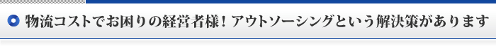 物流コストでお困りの経営者様！アウトソーシングという解決策があります