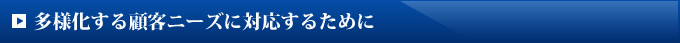 多様化する顧客ニーズに対応するために