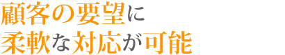 顧客の要望に柔軟に対応可能