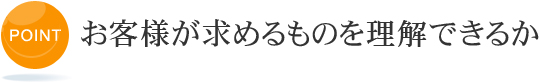 お客様が求めるものを理解できるか