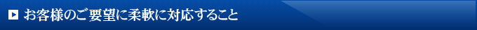お客様のご要望に柔軟に対応すること