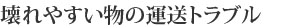 壊れやすい物の運送トラブル